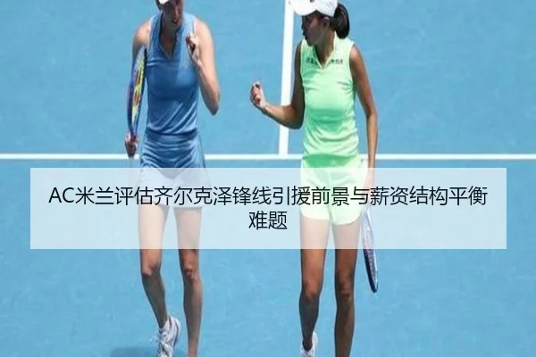 AC米兰评估齐尔克泽锋线引援前景与薪资结构平衡难题