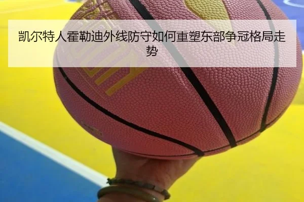 凯尔特人霍勒迪外线防守如何重塑东部争冠格局走势