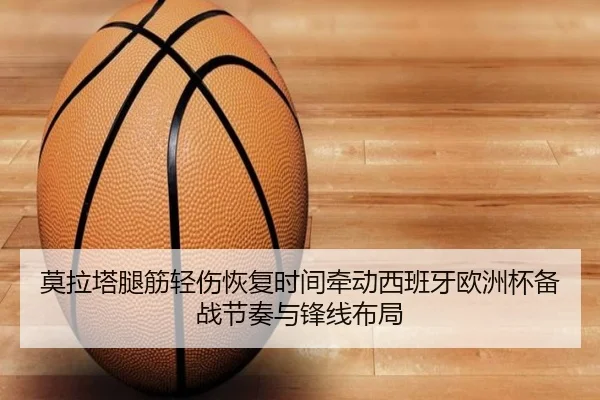 莫拉塔腿筋轻伤恢复时间牵动西班牙欧洲杯备战节奏与锋线布局