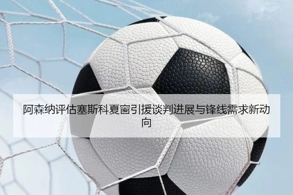 阿森纳评估塞斯科夏窗引援谈判进展与锋线需求新动向