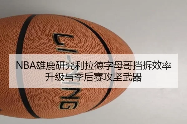 NBA雄鹿研究利拉德字母哥挡拆效率升级与季后赛攻坚武器